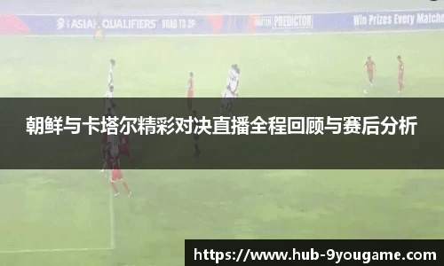 朝鲜与卡塔尔精彩对决直播全程回顾与赛后分析