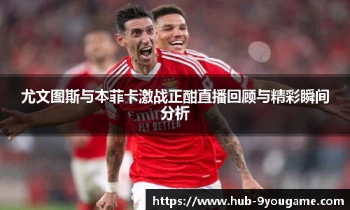 尤文图斯与本菲卡激战正酣直播回顾与精彩瞬间分析