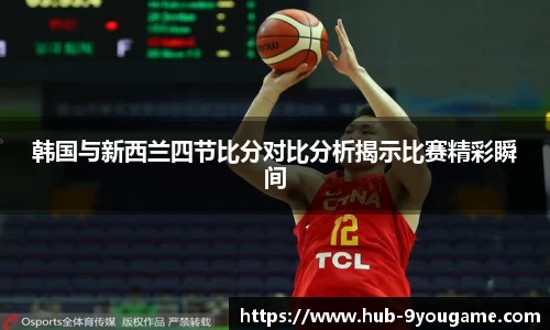韩国与新西兰四节比分对比分析揭示比赛精彩瞬间